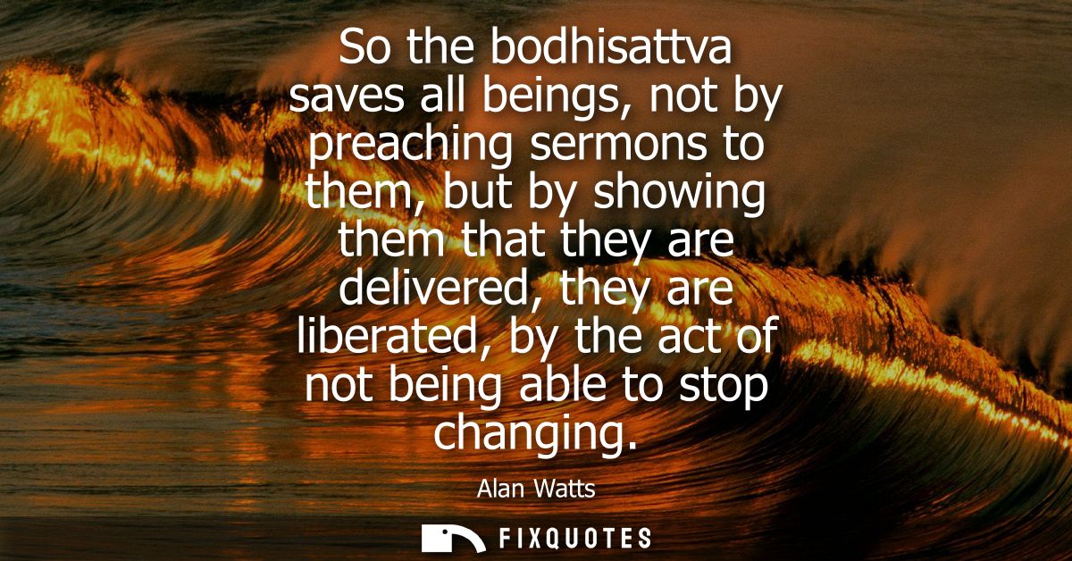 So the bodhisattva saves all beings, not by preaching sermons to them, but by showing them that they are delivered, they