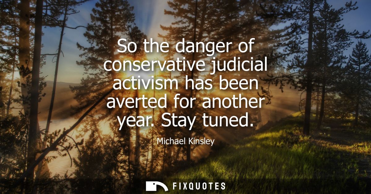 So the danger of conservative judicial activism has been averted for another year. Stay tuned