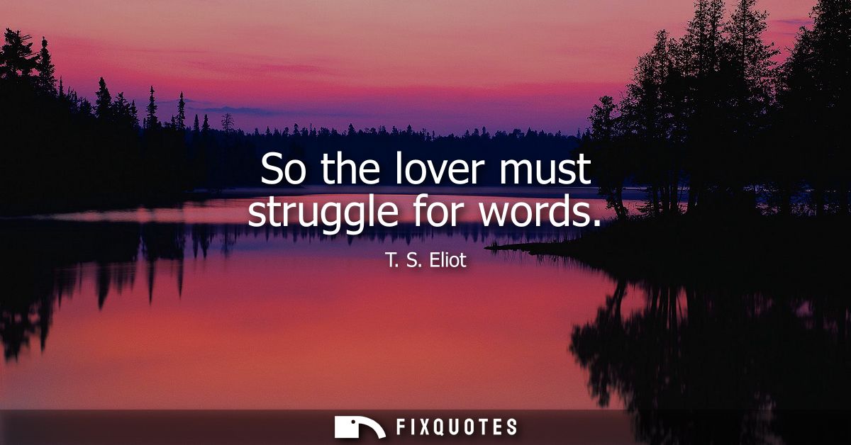 So the lover must struggle for words
