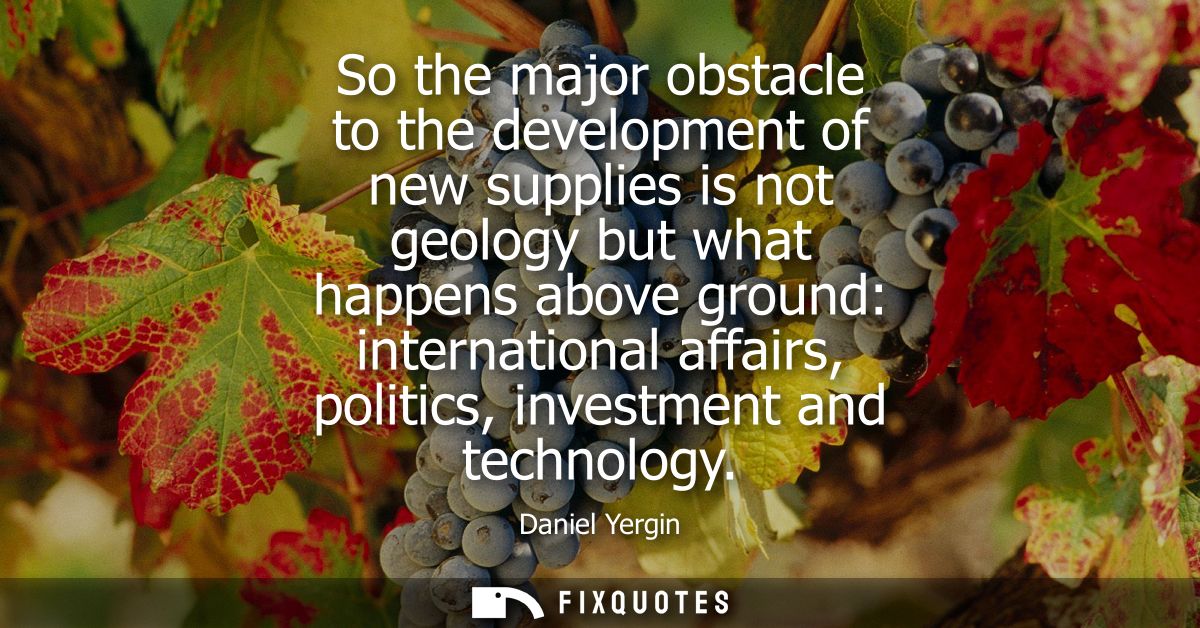 So the major obstacle to the development of new supplies is not geology but what happens above ground: international aff