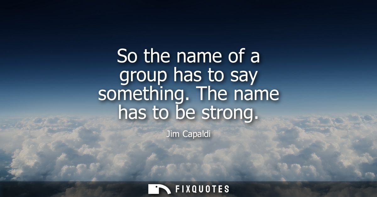 So the name of a group has to say something. The name has to be strong