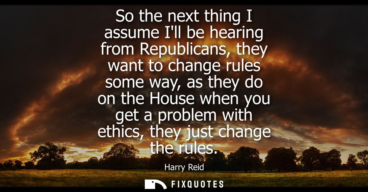 So the next thing I assume Ill be hearing from Republicans, they want to change rules some way, as they do on the House 