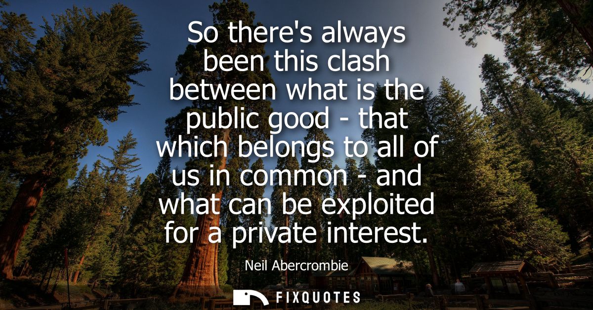 So theres always been this clash between what is the public good - that which belongs to all of us in common - and what 