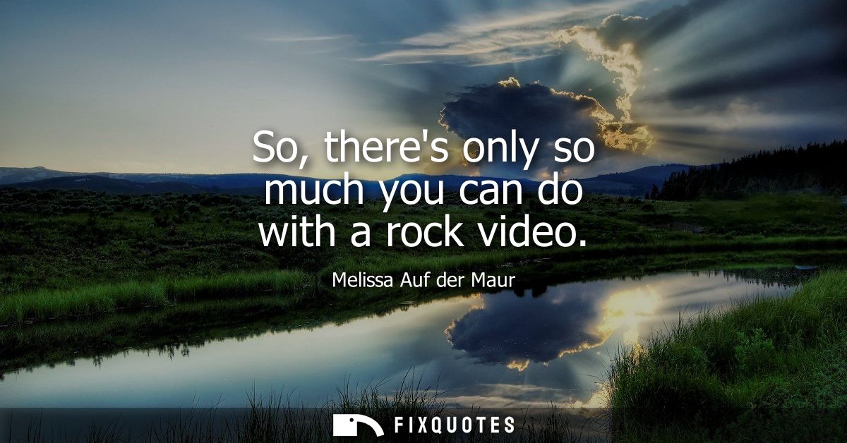 So, theres only so much you can do with a rock video