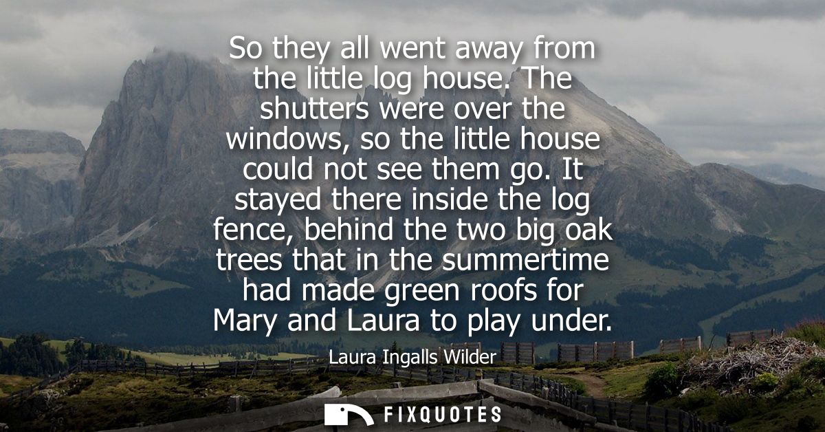 So they all went away from the little log house. The shutters were over the windows, so the little house could not see t