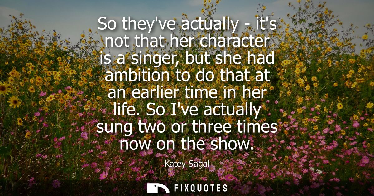 So theyve actually - its not that her character is a singer, but she had ambition to do that at an earlier time in her l