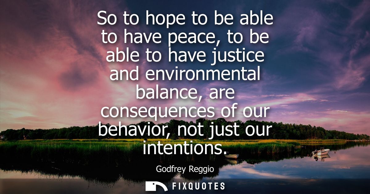 So to hope to be able to have peace, to be able to have justice and environmental balance, are consequences of our behav