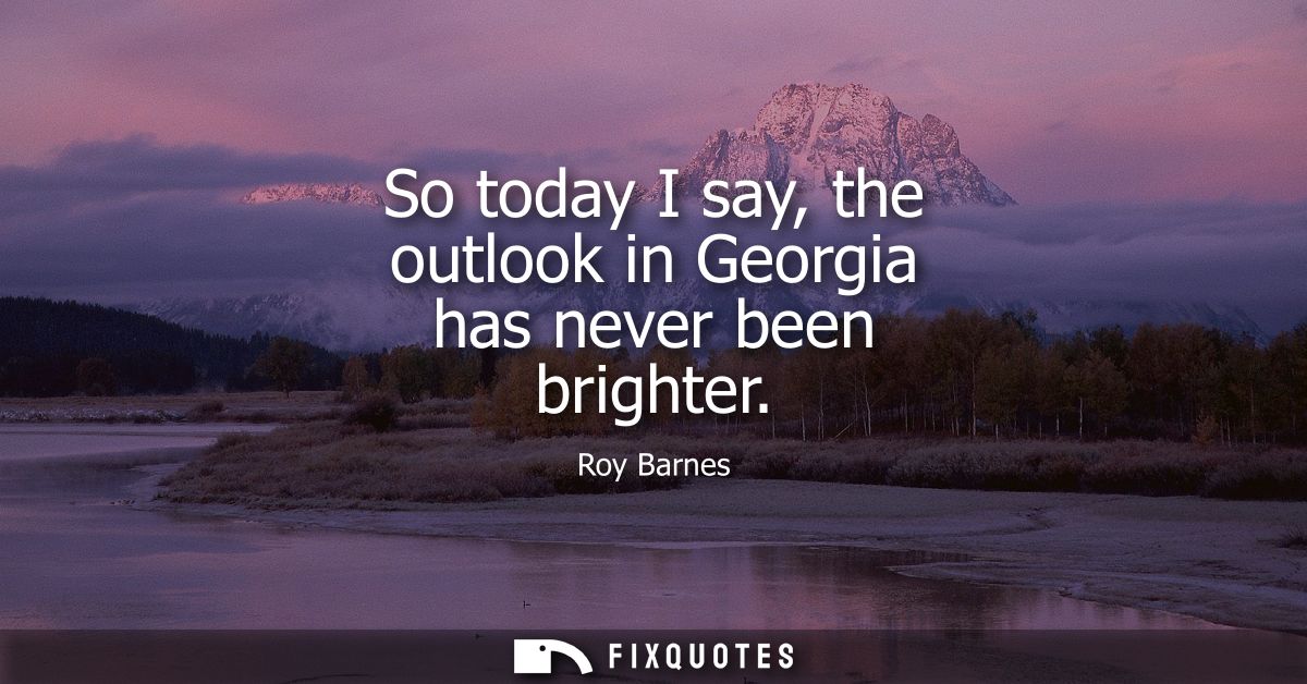 So today I say, the outlook in Georgia has never been brighter