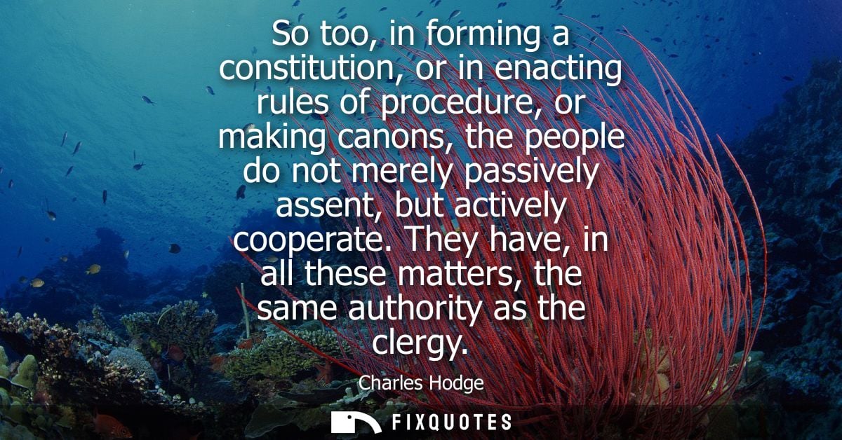 So too, in forming a constitution, or in enacting rules of procedure, or making canons, the people do not merely passive