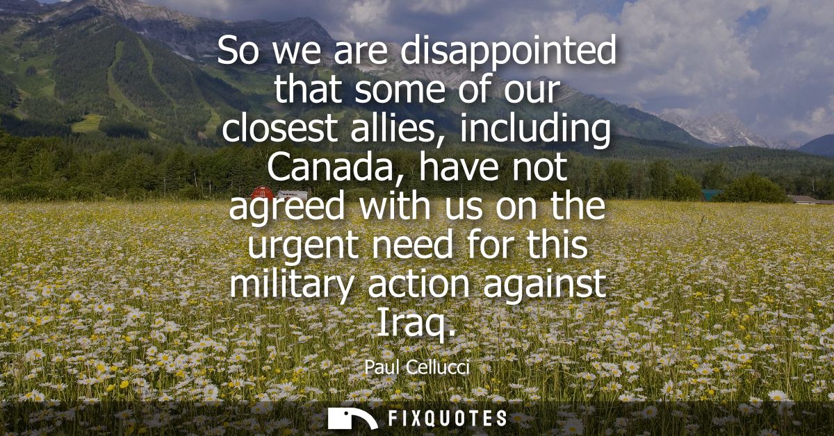 So we are disappointed that some of our closest allies, including Canada, have not agreed with us on the urgent need for