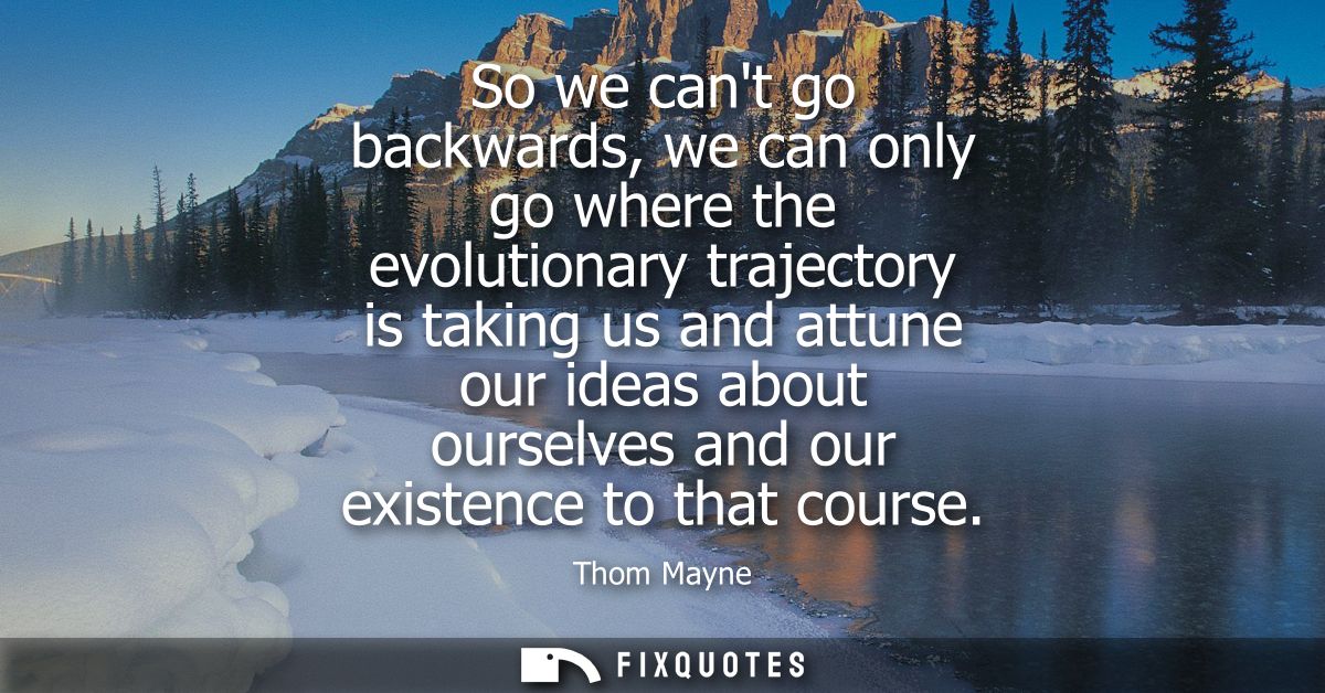 So we cant go backwards, we can only go where the evolutionary trajectory is taking us and attune our ideas about oursel