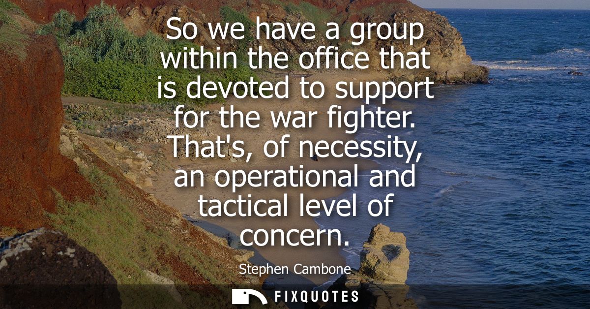 So we have a group within the office that is devoted to support for the war fighter. Thats, of necessity, an operational