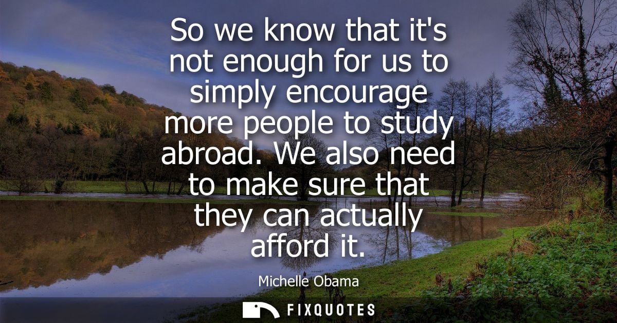 So we know that its not enough for us to simply encourage more people to study abroad. We also need to make sure that th