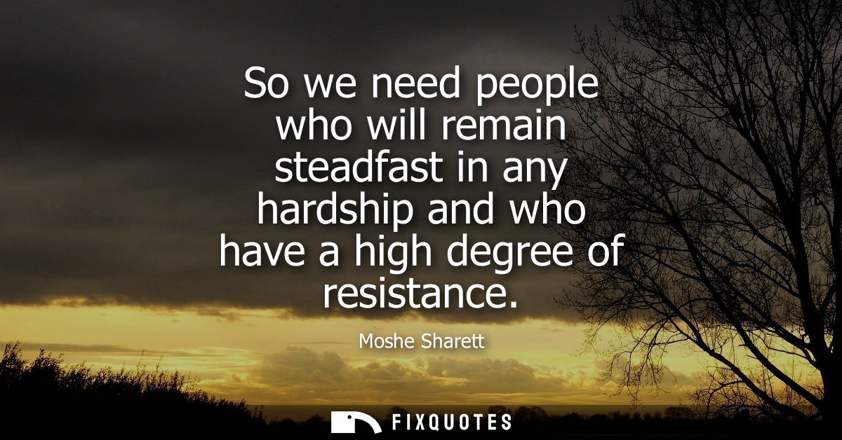So we need people who will remain steadfast in any hardship and who have a high degree of resistance
