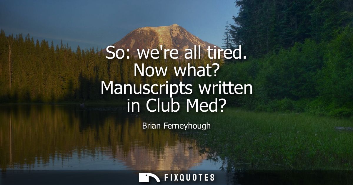 So: were all tired. Now what? Manuscripts written in Club Med?