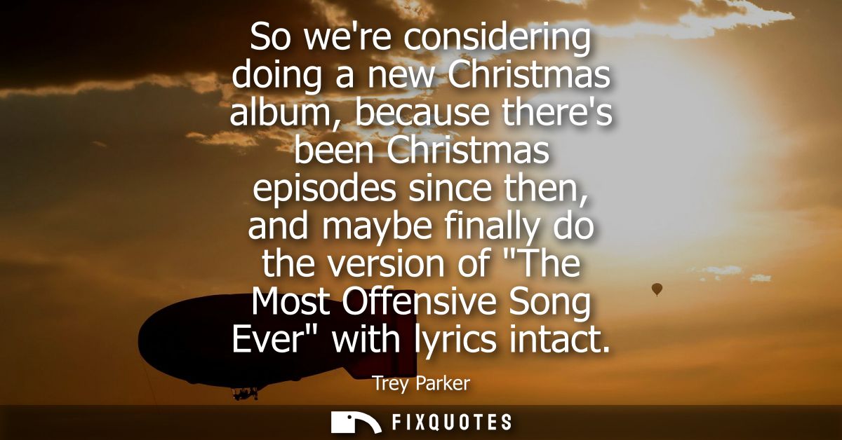 So were considering doing a new Christmas album, because theres been Christmas episodes since then, and maybe finally do