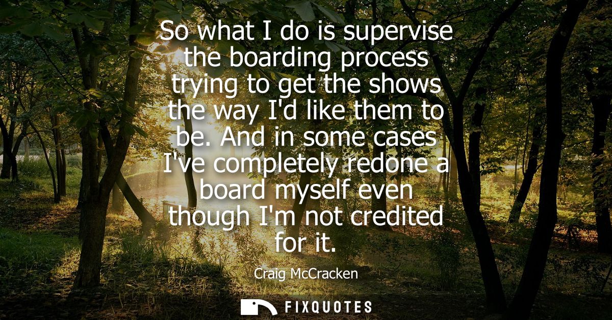 So what I do is supervise the boarding process trying to get the shows the way Id like them to be. And in some cases Ive