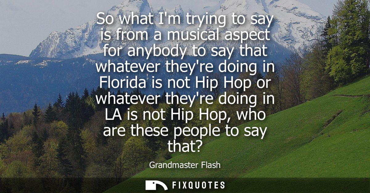 So what Im trying to say is from a musical aspect for anybody to say that whatever theyre doing in Florida is not Hip Ho