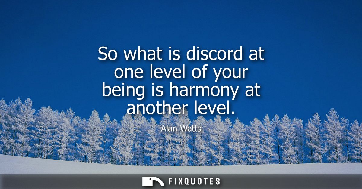 So what is discord at one level of your being is harmony at another level