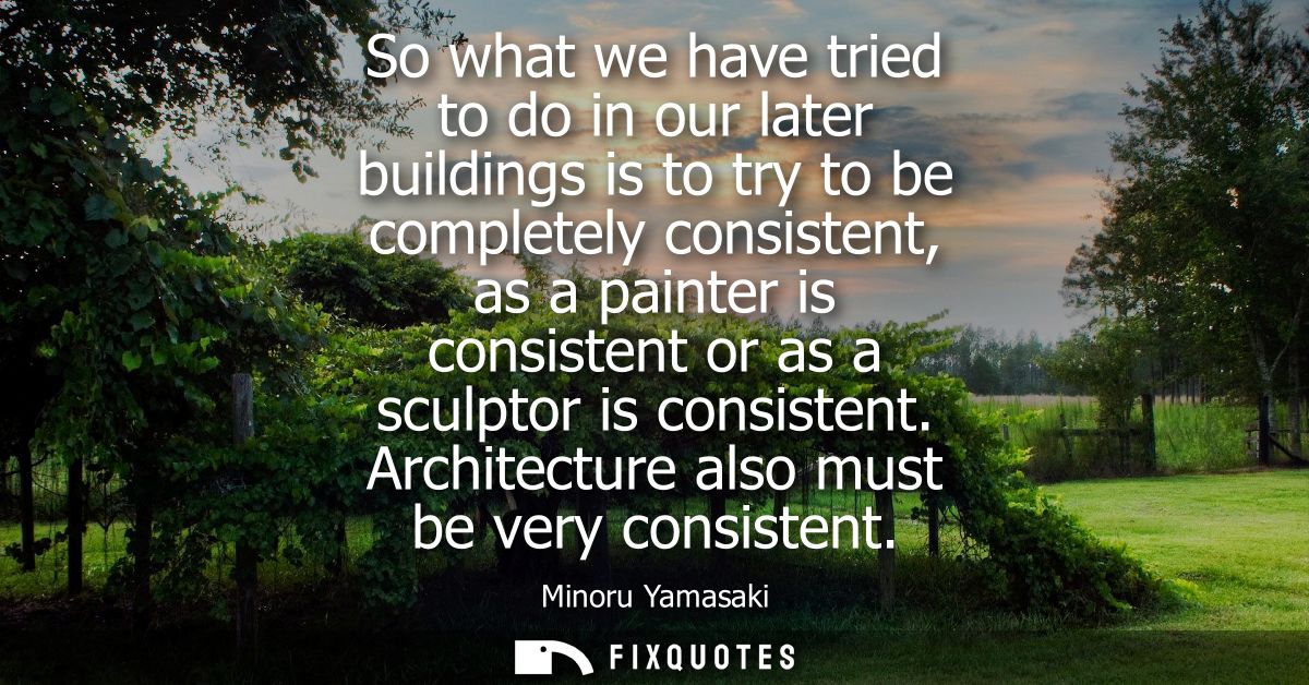 So what we have tried to do in our later buildings is to try to be completely consistent, as a painter is consistent or 