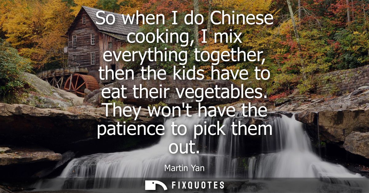 So when I do Chinese cooking, I mix everything together, then the kids have to eat their vegetables. They wont have the 