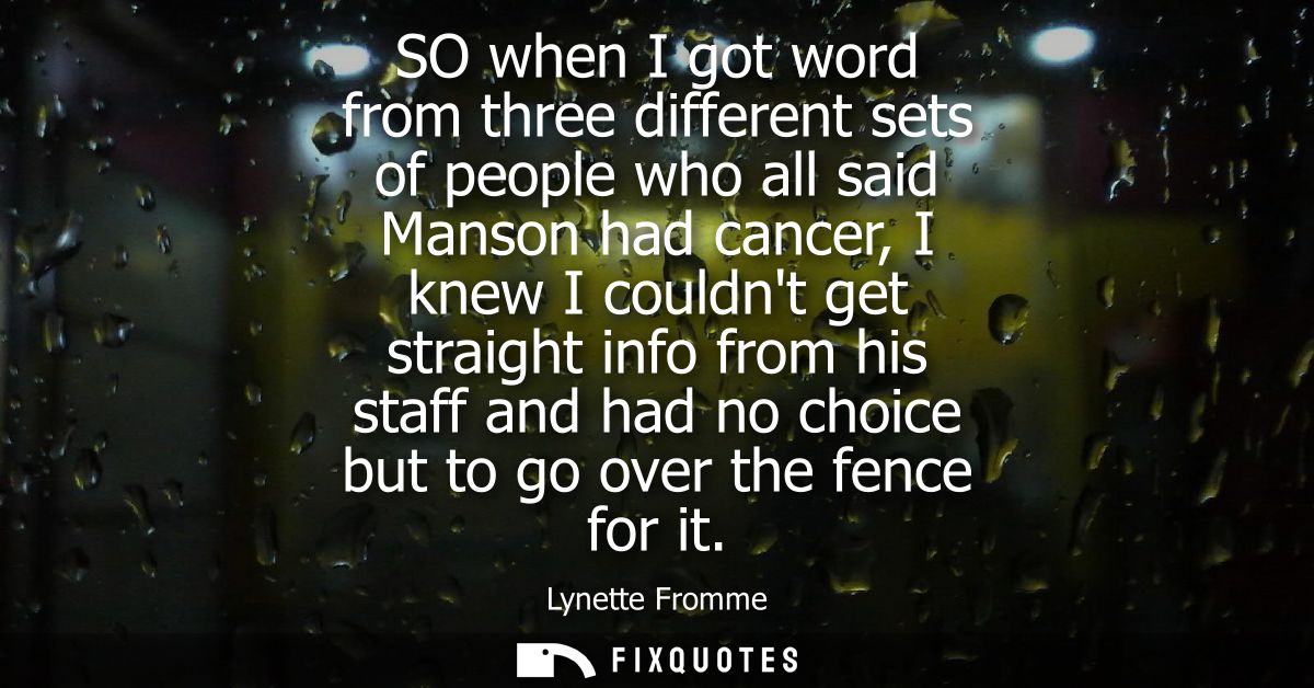 SO when I got word from three different sets of people who all said Manson had cancer, I knew I couldnt get straight inf