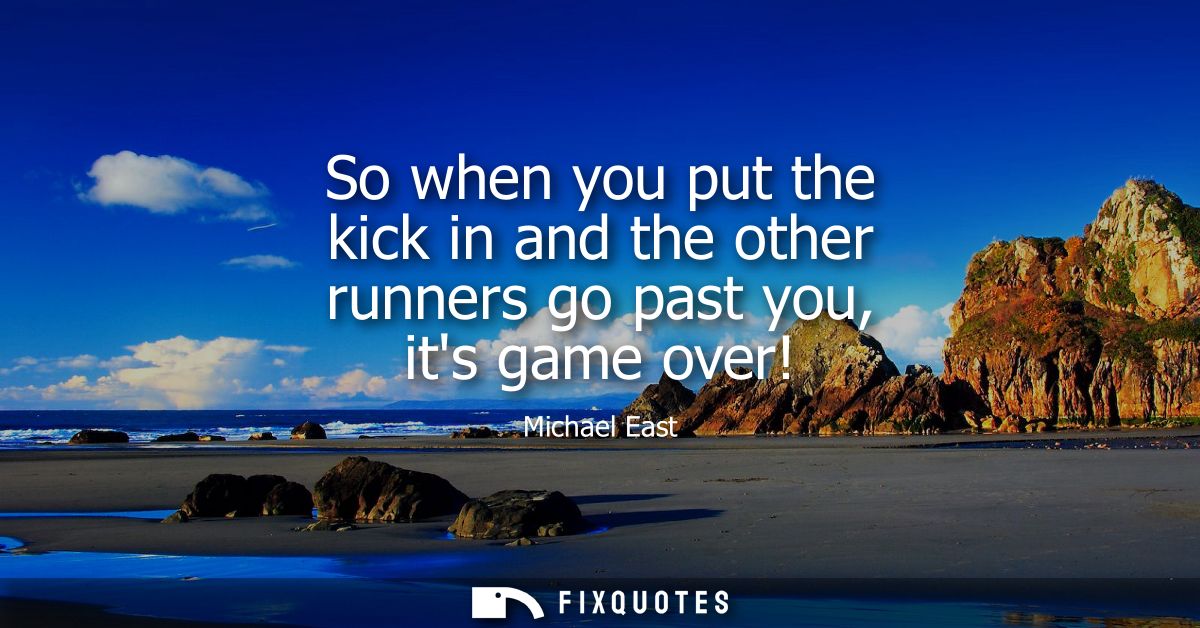So when you put the kick in and the other runners go past you, its game over!
