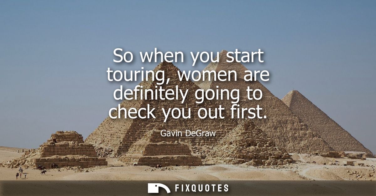 So when you start touring, women are definitely going to check you out first