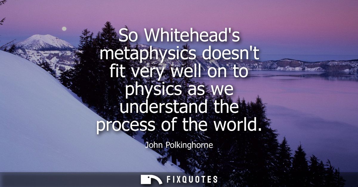 So Whiteheads metaphysics doesnt fit very well on to physics as we understand the process of the world