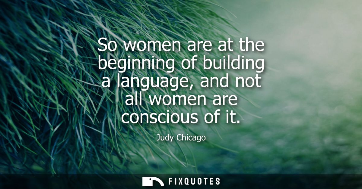 So women are at the beginning of building a language, and not all women are conscious of it