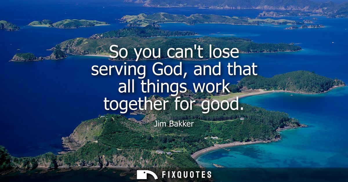 So you cant lose serving God, and that all things work together for good