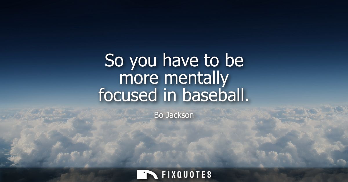 So you have to be more mentally focused in baseball