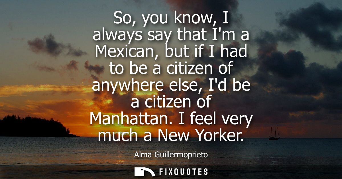 So, you know, I always say that Im a Mexican, but if I had to be a citizen of anywhere else, Id be a citizen of Manhatta