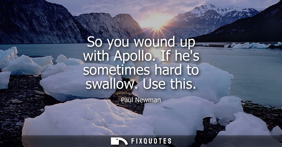 So you wound up with Apollo. If hes sometimes hard to swallow. Use this