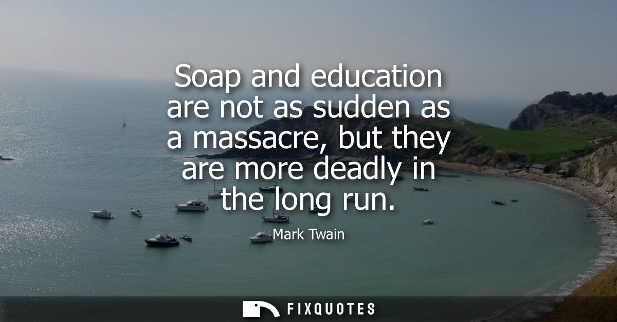 Soap and education are not as sudden as a massacre, but they are more deadly in the long run