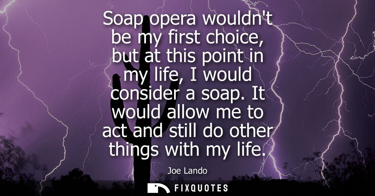 Soap opera wouldnt be my first choice, but at this point in my life, I would consider a soap. It would allow me to act a