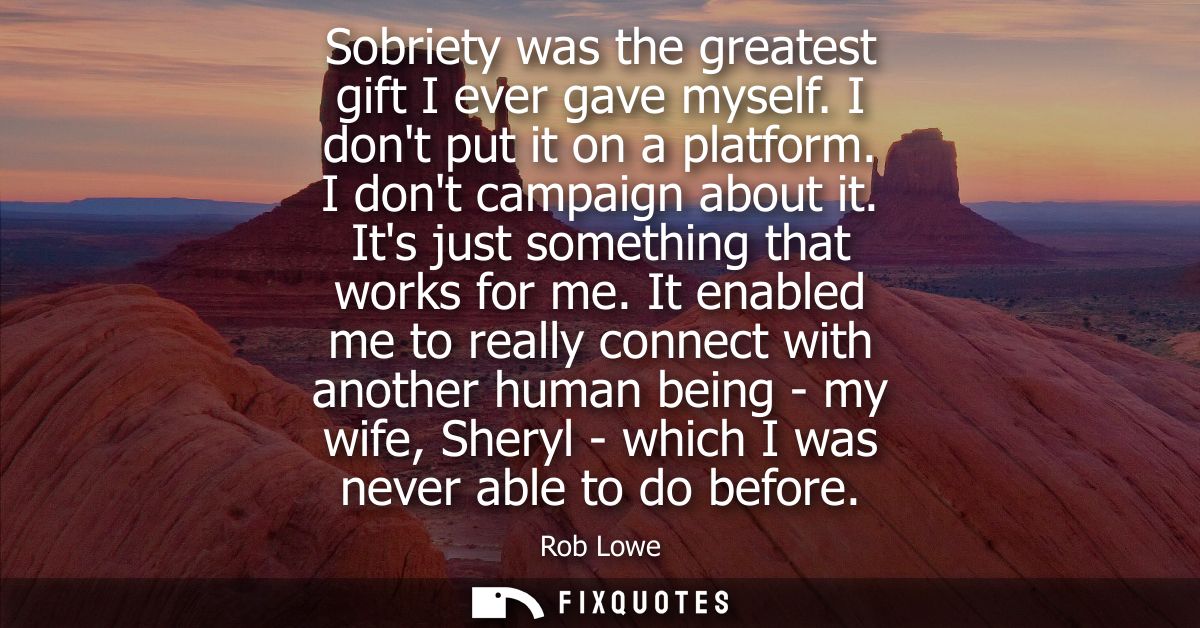 Sobriety was the greatest gift I ever gave myself. I dont put it on a platform. I dont campaign about it. Its just somet