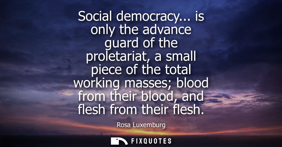 Social democracy... is only the advance guard of the proletariat, a small piece of the total working masses blood from t