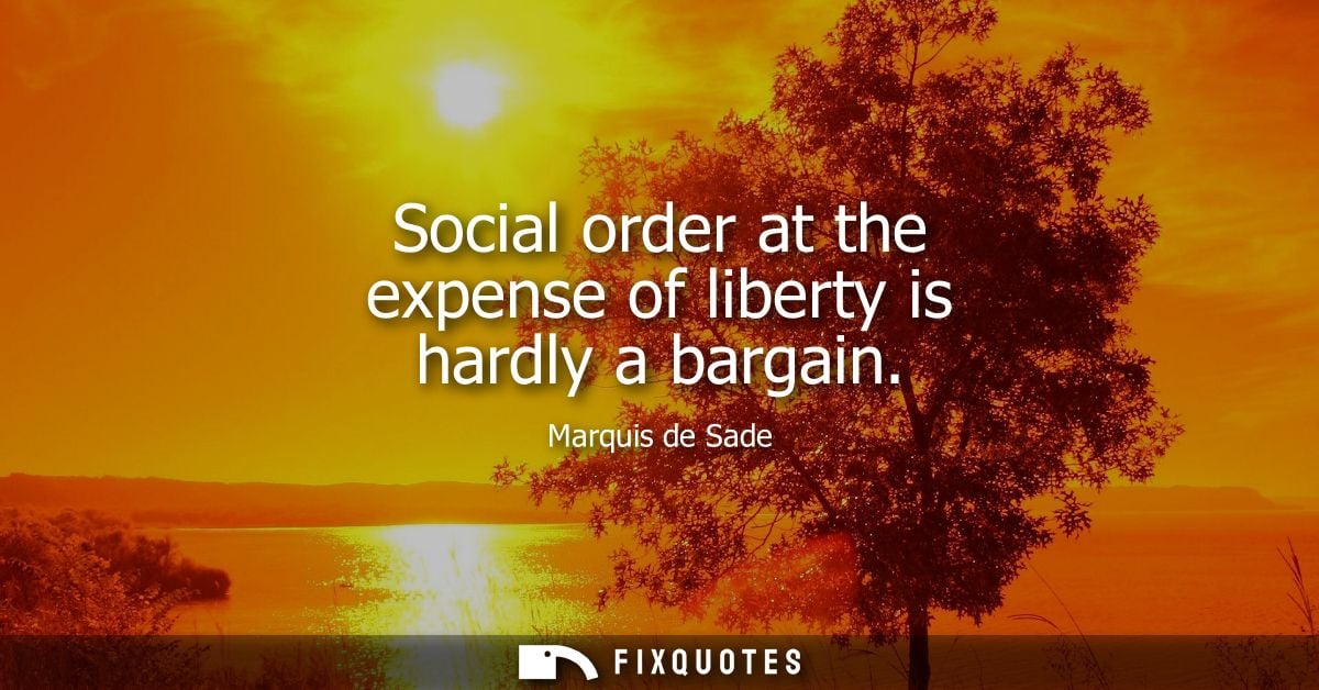 Social order at the expense of liberty is hardly a bargain - Marquis de Sade