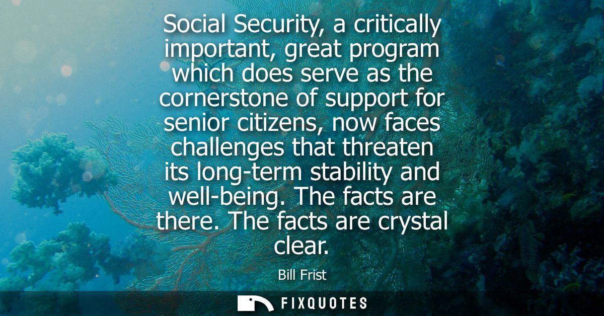 Social Security, a critically important, great program which does serve as the cornerstone of support for senior citizen