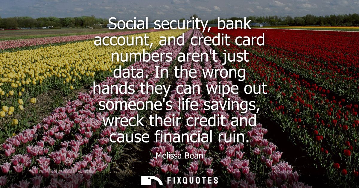 Social security, bank account, and credit card numbers arent just data. In the wrong hands they can wipe out someones li