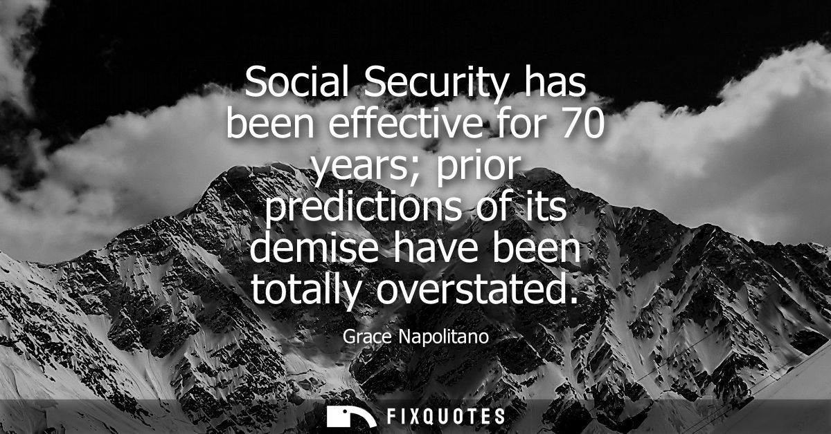 Social Security has been effective for 70 years prior predictions of its demise have been totally overstated