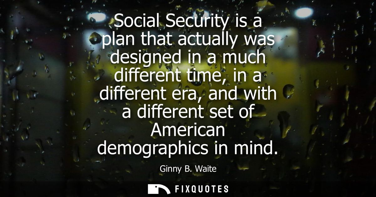 Social Security is a plan that actually was designed in a much different time, in a different era, and with a different 