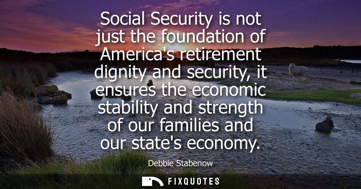 Social Security is not just the foundation of Americas retirement dignity and security, it ensures the economic stabilit