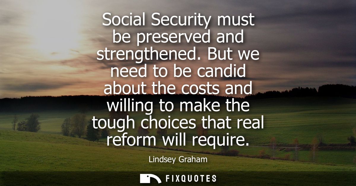 Social Security must be preserved and strengthened. But we need to be candid about the costs and willing to make the tou
