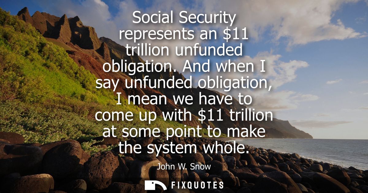 Social Security represents an 11 trillion unfunded obligation. And when I say unfunded obligation, I mean we have to com