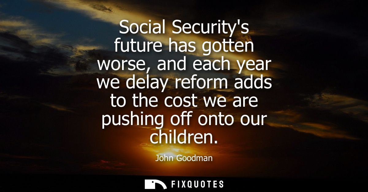 Social Securitys future has gotten worse, and each year we delay reform adds to the cost we are pushing off onto our chi