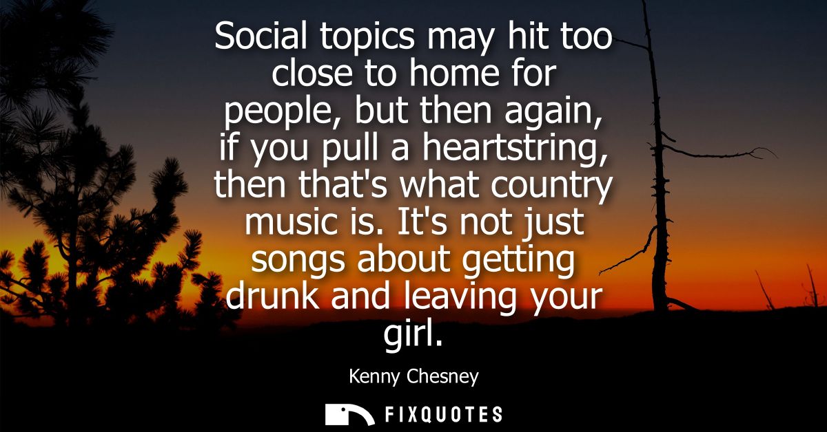 Social topics may hit too close to home for people, but then again, if you pull a heartstring, then thats what country m