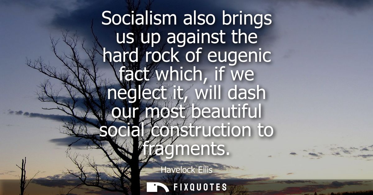 Socialism also brings us up against the hard rock of eugenic fact which, if we neglect it, will dash our most beautiful 