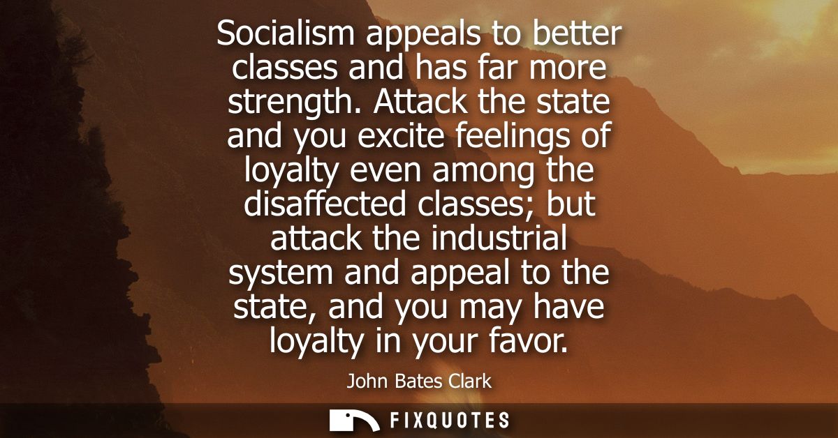 Socialism appeals to better classes and has far more strength. Attack the state and you excite feelings of loyalty even 